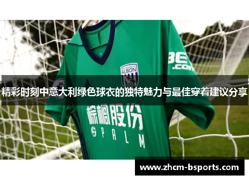 精彩时刻中意大利绿色球衣的独特魅力与最佳穿着建议分享