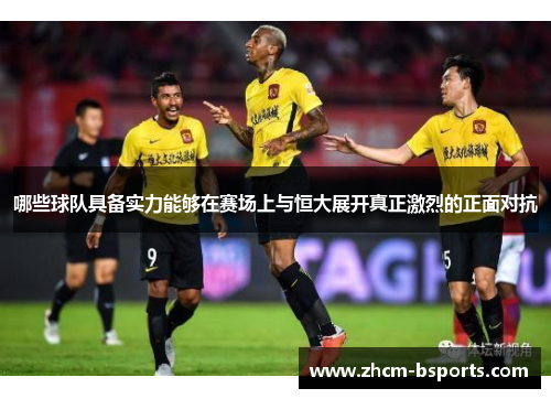 哪些球队具备实力能够在赛场上与恒大展开真正激烈的正面对抗