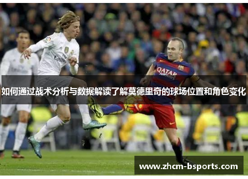如何通过战术分析与数据解读了解莫德里奇的球场位置和角色变化