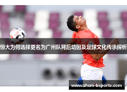 恒大为何选择更名为广州队背后动因及足球文化传承探析