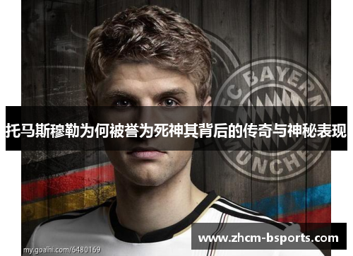 托马斯穆勒为何被誉为死神其背后的传奇与神秘表现