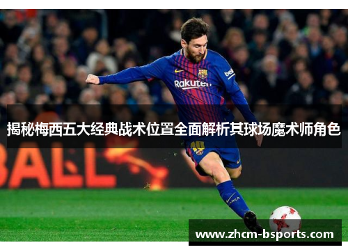 揭秘梅西五大经典战术位置全面解析其球场魔术师角色