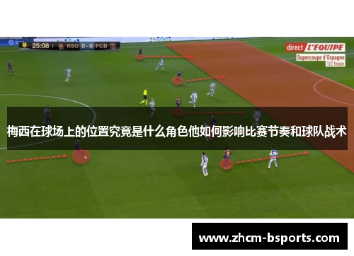 梅西在球场上的位置究竟是什么角色他如何影响比赛节奏和球队战术
