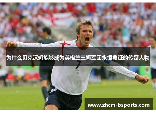 为什么贝克汉姆能够成为英格兰三狮军团永恒象征的传奇人物