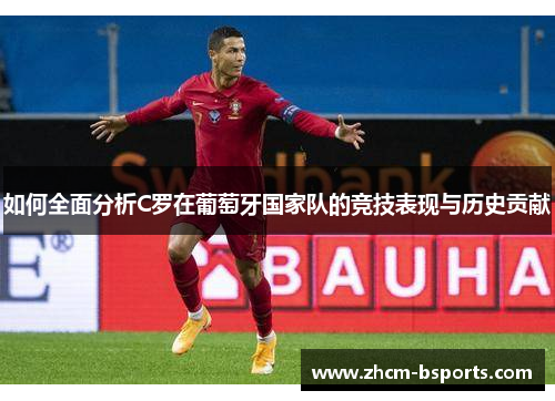 如何全面分析C罗在葡萄牙国家队的竞技表现与历史贡献