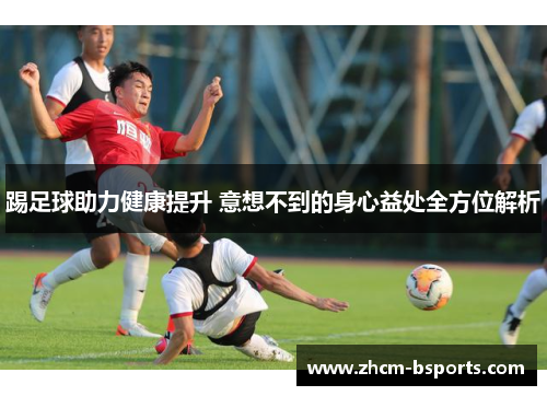 踢足球助力健康提升 意想不到的身心益处全方位解析