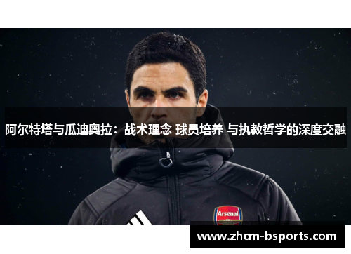 阿尔特塔与瓜迪奥拉：战术理念 球员培养 与执教哲学的深度交融