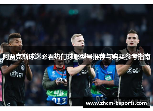 阿贾克斯球迷必看热门球服型号推荐与购买参考指南
