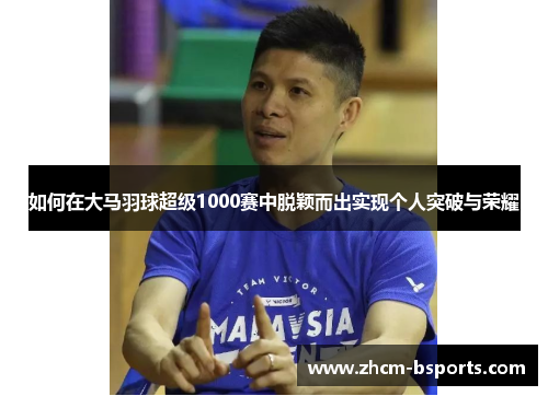 如何在大马羽球超级1000赛中脱颖而出实现个人突破与荣耀