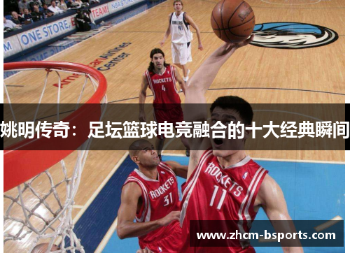 姚明传奇：足坛篮球电竞融合的十大经典瞬间