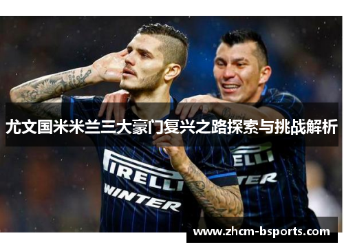 尤文国米米兰三大豪门复兴之路探索与挑战解析