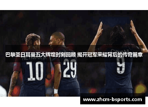 巴黎圣日耳曼五大辉煌时刻回顾 揭开冠军荣耀背后的传奇篇章