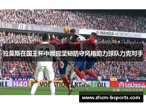拉莫斯在国王杯中展现坚韧防守风格助力球队力克对手
