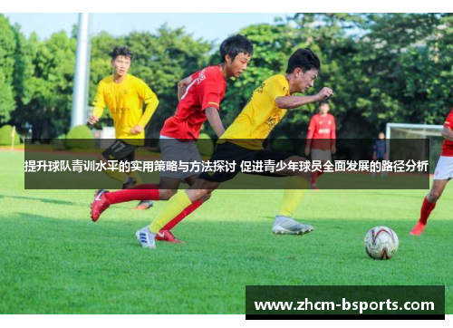提升球队青训水平的实用策略与方法探讨 促进青少年球员全面发展的路径分析