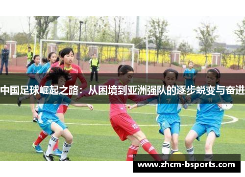 中国足球崛起之路：从困境到亚洲强队的逐步蜕变与奋进