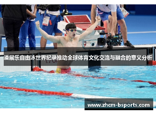 潘展乐自由泳世界纪录推动全球体育文化交流与融合的意义分析