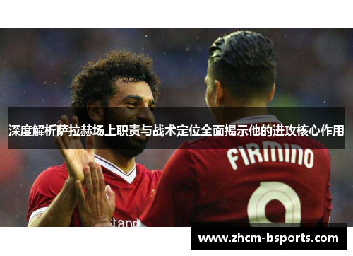深度解析萨拉赫场上职责与战术定位全面揭示他的进攻核心作用