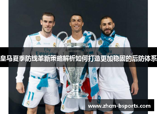 皇马夏季防线革新策略解析如何打造更加稳固的后防体系