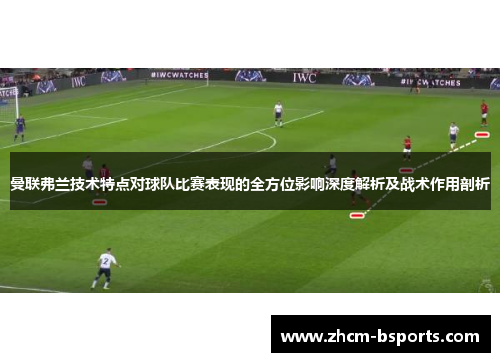 曼联弗兰技术特点对球队比赛表现的全方位影响深度解析及战术作用剖析