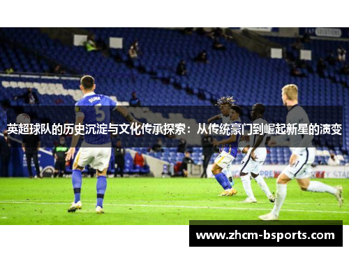 英超球队的历史沉淀与文化传承探索:从传统豪门到崛起新星的演变 英超球队的历史沉淀与文化传承探索:从传统豪门到崛起新星的演变