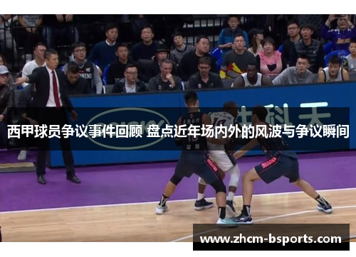 西甲球员争议事件回顾 盘点近年场内外的风波与争议瞬间