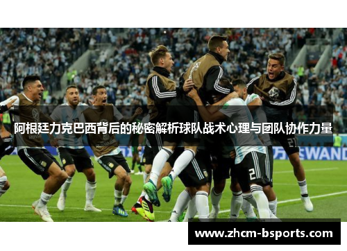 阿根廷力克巴西背后的秘密解析球队战术心理与团队协作力量