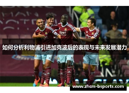 如何分析利物浦引进加克波后的表现与未来发展潜力