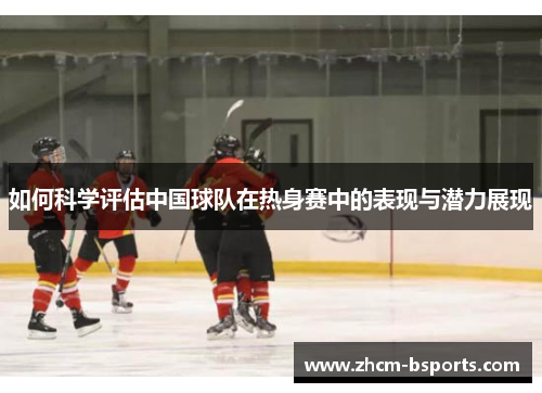 如何科学评估中国球队在热身赛中的表现与潜力展现