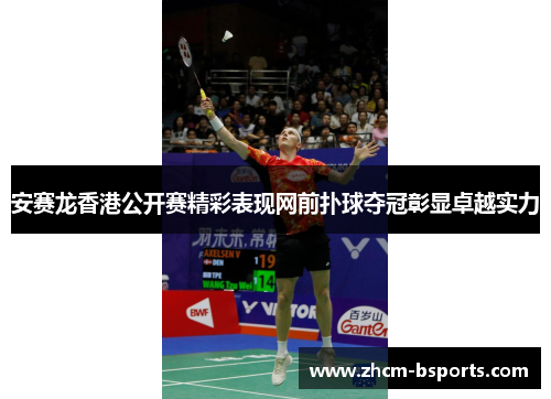 安赛龙香港公开赛精彩表现网前扑球夺冠彰显卓越实力 安赛龙香港公开赛精彩表现网前扑球夺冠彰显卓越实力