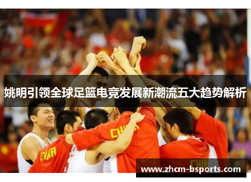 姚明引领全球足篮电竞发展新潮流五大趋势解析 姚明引领全球足篮电竞发展新潮流五大趋势解析