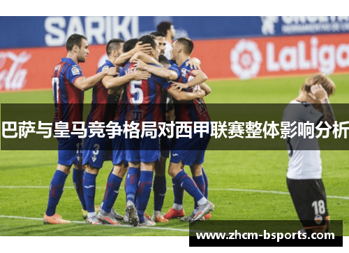 巴萨与皇马竞争格局对西甲联赛整体影响分析