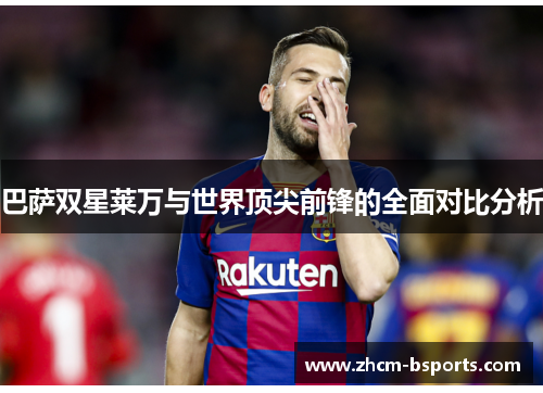 巴萨双星莱万与世界顶尖前锋的全面对比分析 巴萨双星莱万与世界顶尖前锋的全面对比分析