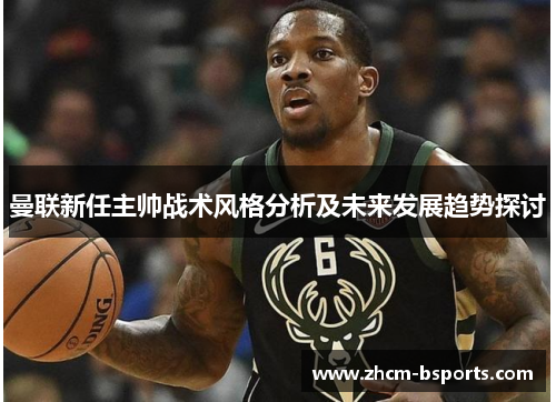 曼联新任主帅战术风格分析及未来发展趋势探讨