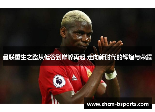 曼联重生之路从低谷到巅峰再起 走向新时代的辉煌与荣耀