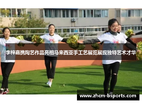 李梓嘉携陶艺作品亮相马来西亚手工艺展览展现独特艺术才华 李梓嘉携陶艺作品亮相马来西亚手工艺展览展现独特艺术才华