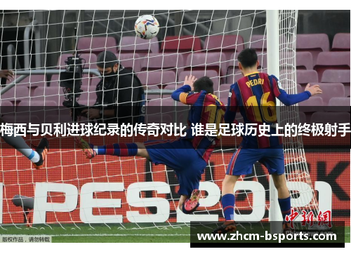 梅西与贝利进球纪录的传奇对比 谁是足球历史上的终极射手 梅西与贝利进球纪录的传奇对比 谁是足球历史上的终极射手