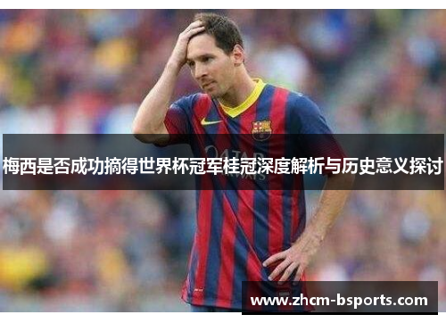 梅西是否成功摘得世界杯冠军桂冠深度解析与历史意义探讨