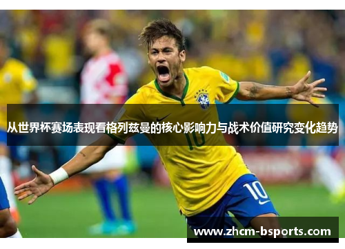 从世界杯赛场表现看格列兹曼的核心影响力与战术价值研究变化趋势 从世界杯赛场表现看格列兹曼的核心影响力与战术价值研究变化趋势