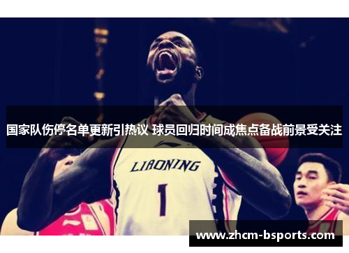 国家队伤停名单更新引热议 球员回归时间成焦点备战前景受关注