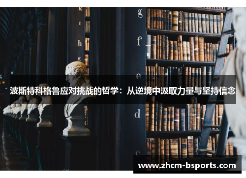 波斯特科格鲁应对挑战的哲学:从逆境中汲取力量与坚持信念 波斯特科格鲁应对挑战的哲学:从逆境中汲取力量与坚持信念