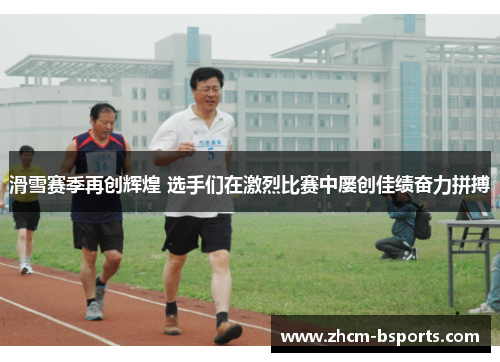 滑雪赛季再创辉煌 选手们在激烈比赛中屡创佳绩奋力拼搏