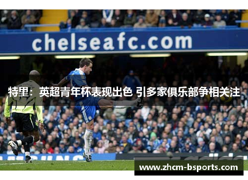 特里:英超青年杯表现出色 引多家俱乐部争相关注 特里:英超青年杯表现出色 引多家俱乐部争相关注