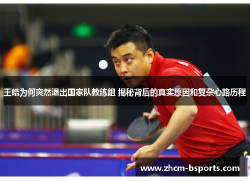 王皓为何突然退出国家队教练组 揭秘背后的真实原因和复杂心路历程