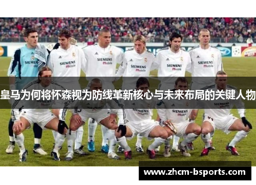 皇马为何将怀森视为防线革新核心与未来布局的关键人物