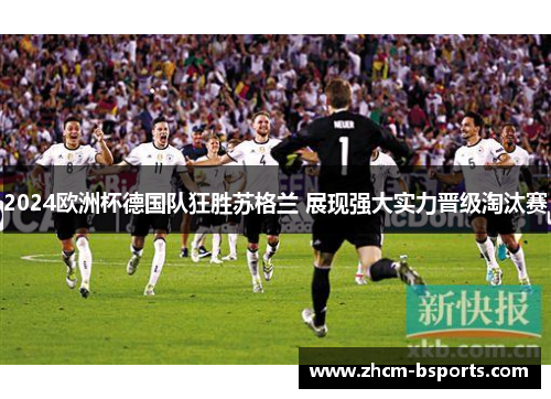2024欧洲杯德国队狂胜苏格兰 展现强大实力晋级淘汰赛