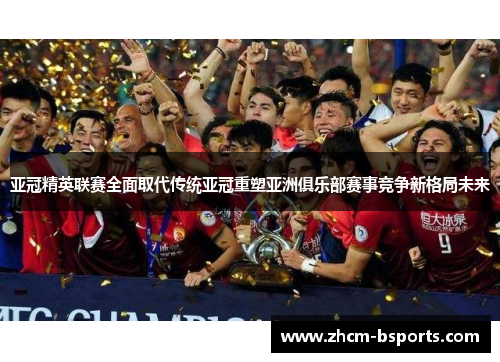 亚冠精英联赛全面取代传统亚冠重塑亚洲俱乐部赛事竞争新格局未来