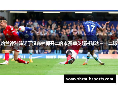 哈兰德对阵诺丁汉森林梅开二度本赛季英超进球达三十二球