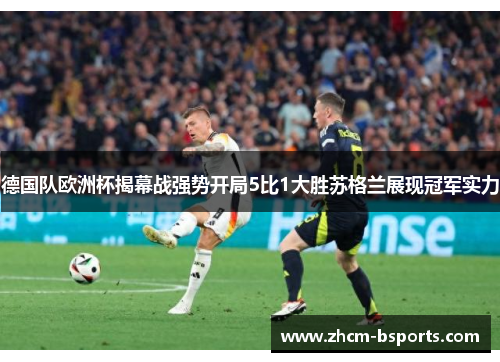 德国队欧洲杯揭幕战强势开局5比1大胜苏格兰展现冠军实力