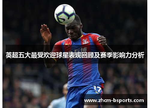 英超五大最受欢迎球星表现回顾及赛季影响力分析